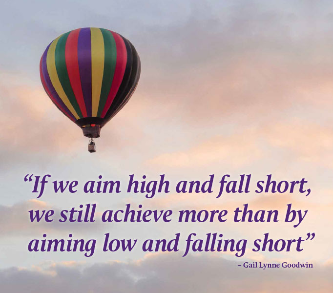 If we aim high and fall short, we still achieve more than by aiming low and falling short. Gail Lynne Goodwin