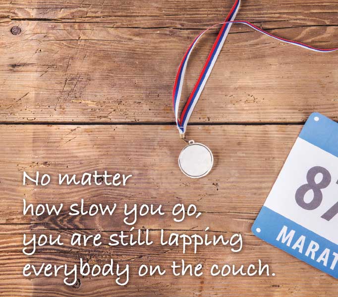 No matter how slow you go, you are still lapping everybody on the couch.